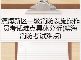 滨海新区一级消防设施操作员考试难点具体分析(滨海消防考试难点)