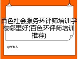 百色社会服务环评师培训学校哪里好(百色环评师培训推荐)