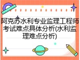 阿克苏水利专业监理工程师考试难点具体分析(水利监理难点分析)