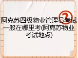 阿克苏四级物业管理员考试一般在哪里考(阿克苏物业考试地点)