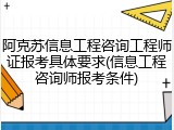 阿克苏信息工程咨询工程师证报考具体要求(信息工程咨询师报考条件)