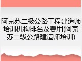 阿克苏二级公路工程建造师培训机构排名及费用(阿克苏二级公路建造师培训)