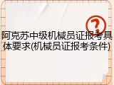 阿克苏中级机械员证报考具体要求(机械员证报考条件)