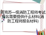 阿克苏一级消防工程师考试报名需要提供什么材料(消防工程师报名材料)