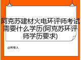 阿克苏建材火电环评师考试需要什么学历(阿克苏环评师学历要求)