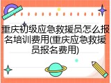重庆初级应急救援员怎么报名培训费用(重庆应急救援员报名费用)