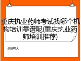 重庆执业药师考试找哪个机构培训靠谱呢(重庆执业药师培训推荐)