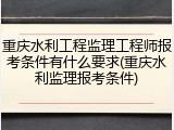 重庆水利工程监理工程师报考条件有什么要求(重庆水利监理报考条件)