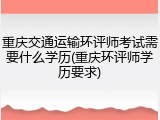 重庆交通运输环评师考试需要什么学历(重庆环评师学历要求)
