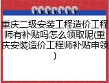 重庆二级安装工程造价工程师有补贴吗怎么领取呢(重庆安装造价工程师补贴申领)