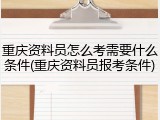 重庆资料员怎么考需要什么条件(重庆资料员报考条件)