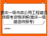 重庆一级市政公用工程建造师报考资格详解(重庆一级建造师报考)
