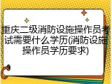 重庆二级消防设施操作员考试需要什么学历(消防设施操作员学历要求)