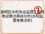 崇明区水利专业监理工程师考试难点具体分析(水利监理考难点析)