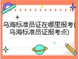 乌海标准员证在哪里报考(乌海标准员证报考点)