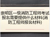 崇明区一级消防工程师考试报名需要提供什么材料(消防工程师报名材料)