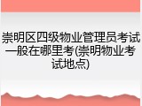 崇明区四级物业管理员考试一般在哪里考(崇明物业考试地点)