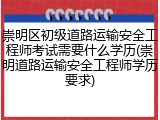 崇明区初级道路运输安全工程师考试需要什么学历(崇明道路运输安全工程师学历要求)