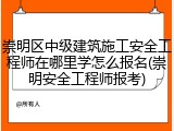 崇明区中级建筑施工安全工程师在哪里学怎么报名(崇明安全工程师报考)