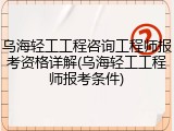 乌海轻工工程咨询工程师报考资格详解(乌海轻工工程师报考条件)