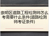 崇明区道路工程检测师怎么考需要什么条件(道路检测师考证条件)