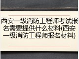 西安一级消防工程师考试报名需要提供什么材料(西安一级消防工程师报名材料)