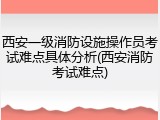 西安一级消防设施操作员考试难点具体分析(西安消防考试难点)
