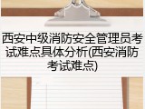 西安中级消防安全管理员考试难点具体分析(西安消防考试难点)