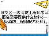 顺义区一级消防工程师考试报名需要提供什么材料(一级消防工程师报名材料)