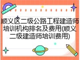 顺义区二级公路工程建造师培训机构排名及费用(顺义二级建造师培训费用)