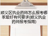 顺义区执业药师怎么报考哪家最好有何要求(顺义执业药师报考指南)