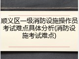 顺义区一级消防设施操作员考试难点具体分析(消防设施考试难点)