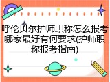 呼伦贝尔护师职称怎么报考哪家最好有何要求(护师职称报考指南)