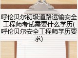 呼伦贝尔初级道路运输安全工程师考试需要什么学历(呼伦贝尔安全工程师学历要求)