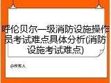 呼伦贝尔一级消防设施操作员考试难点具体分析(消防设施考试难点)
