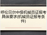呼伦贝尔中级机械员证报考具体要求(机械员证报考条件)