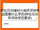 呼伦贝尔建材火电环评师考试需要什么学历(呼伦贝尔环评师学历要求)