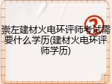 崇左建材火电环评师考试需要什么学历(建材火电环评师学历)