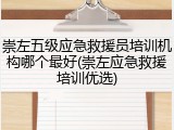 崇左五级应急救援员培训机构哪个最好(崇左应急救援培训优选)