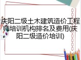 庆阳二级土木建筑造价工程师培训机构排名及费用(庆阳二级造价培训)