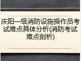 庆阳一级消防设施操作员考试难点具体分析(消防考试难点剖析)
