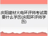 庆阳建材火电环评师考试需要什么学历(庆阳环评师学历)