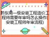 黔东南一级安装工程造价工程师需要年审吗怎么操作(安装工程师年审流程)