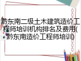 黔东南二级土木建筑造价工程师培训机构排名及费用(黔东南造价工程师培训)