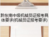 黔东南中级机械员证报考具体要求(机械员证报考要求)