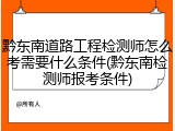 黔东南道路工程检测师怎么考需要什么条件(黔东南检测师报考条件)