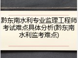 黔东南水利专业监理工程师考试难点具体分析(黔东南水利监考难点)