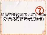 乌海执业药师考试难点具体分析(乌海药师考试难点)