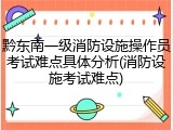 黔东南一级消防设施操作员考试难点具体分析(消防设施考试难点)