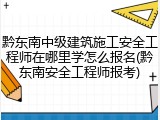 黔东南中级建筑施工安全工程师在哪里学怎么报名(黔东南安全工程师报考)